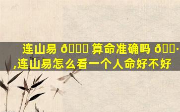 连山易 🐅 算命准确吗 🌷 ,连山易怎么看一个人命好不好